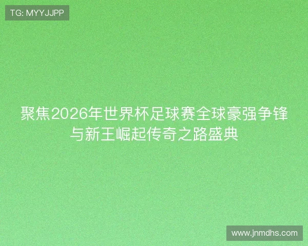 聚焦2026年世界杯足球赛全球豪强争锋与新王崛起传奇之路盛典 聚焦2026年世界杯足球赛全球豪强争锋与新王崛起传奇之路盛典