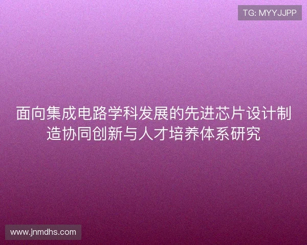 面向集成电路学科发展的先进芯片设计制造协同创新与人才培养体系研究 面向集成电路学科发展的先进芯片设计制造协同创新与人才培养体系研究